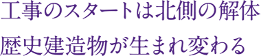 工事のスタートは北側の解体歴史建造物が生まれ変わる