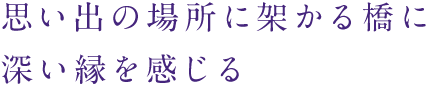 思い出の場所に架かる橋に深い縁を感じる