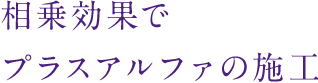相乗効果でプラスアルファの施工